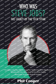 Title: Who Was Steve Jobs?: The Legacy of the Tech Titan - The Story of a Boy Who's Love for Tinkering With Electronics Resulted in the Invention of the First Apple Machine., Author: Phil Cooper