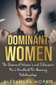 Title: Dominant Women: The Dominant Women's and Submissive Men's Handbook For Amazing Relationships, Author: Alexandra Morris