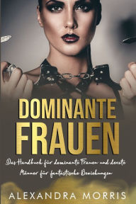 Title: Dominante Frauen: Das Handbuch fÃ¯Â¿Â½r dominante Frauen und devote MÃ¯Â¿Â½nner fÃ¯Â¿Â½r fantastische Beziehungen, Author: Alexandra Morris