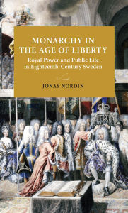 Title: Monarchy in the Age of Liberty: Royal power and public life in eighteenth-century Sweden, Author: Jonas Nordin