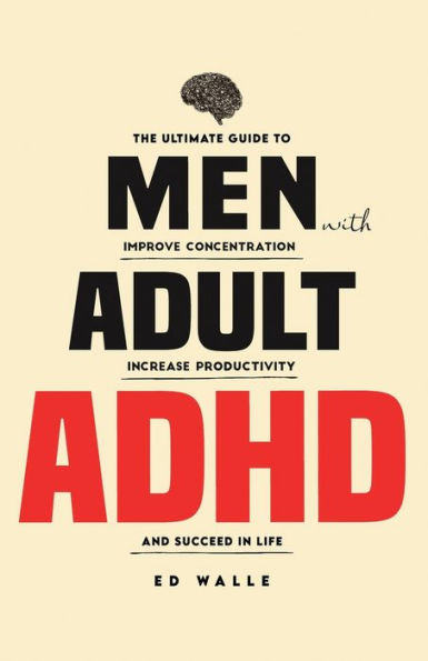 Men with Adult ADHD: The Ultimate Guide to Improve Concentration, Increase Productivity and Succeed Life