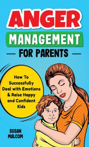 Title: Anger Management for Parents: How To Successfully Deal with Emotions & Raise Happy and Confident Kids, Author: Susan Malcom