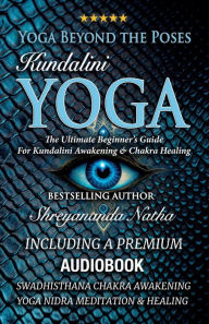 Title: Yoga Beyond the Poses - Kundalini Yoga: The Ultimate Beginner's Guide For Kundalini Awakening And Chakra Healing!, Author: Shreyananda Natha
