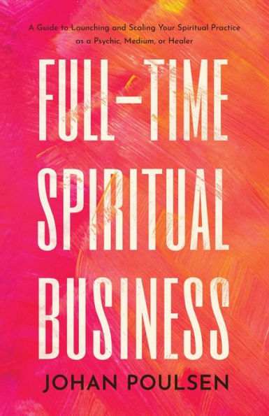 Full-Time Spiritual Business: a Guide to Launching and Scaling Your Practice as Psychic, Medium, or Healer