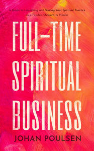 Title: Full-Time Spiritual Business: A Guide to Launching and Scaling Your Spiritual Practice as a Psychic, Medium, or Healer, Author: Johan Poulsen