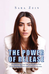 Title: The Power Of Release: Transforming your life by breaking free from limiting beliefs and achieving success, Author: Sara Zein Zein