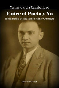 Title: Entre el poeta y yo: Poesï¿½a inï¿½dita de Josï¿½ Ramï¿½n Alonso Gramatges, Author: Yaima Garcia Caraballoso