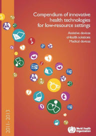 Title: Medical Devices and eHealth Solutions: Compendium of Innovative Health Technologies for Low-Resource Settings 2011-2012, Author: World Health Organization