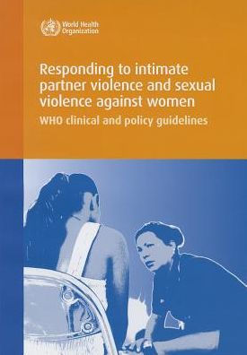 Responding to Intimate Partner Violence and Sexual Violence Against Women: WHO Clinical and Policy Guidelines