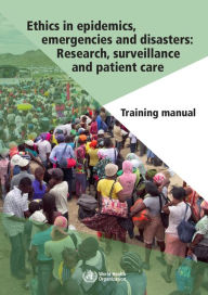 Title: Ethics in Epidemics, Emergencies and Disasters: Research, Surveillance and Patient Care: Training Manual, Author: World Health Organization