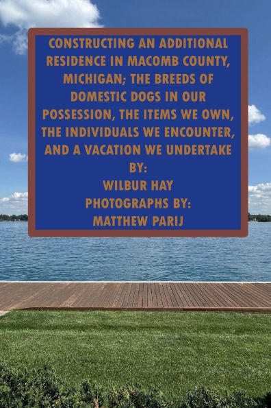 CONSTRUCTING AN ADDITIONAL RESIDENCE IN MACOMB COUNTY, MICHIGAN; THE ITEMS WE OWN, THE INDIVIDUALS WE ENCOUNTER: THE BREEDS OF DOMESTIC DOGS IN OUR POSSESSION, THE INDIVIDUALS WE ENCOUNTER, AND A VACATION WE UNDERTAKE