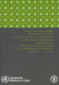Title: Reunión conjunta FAO/OMS de expertos acerca de la aplicación de la nanotecnología en los sectores alimentario y agropecuario: Posibles consecuencias para la inocuidad de los alimentos: informe de la reunión, Author: World Health Organization