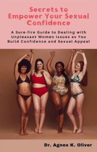 Title: Secrets to Empower Your Sexual Confidence: A Sure-fire Guide to Dealing with Unpleasant Women Issues as You Build Confidence and Sexual Appeal, Author: Dr. Agnes K. Oliver