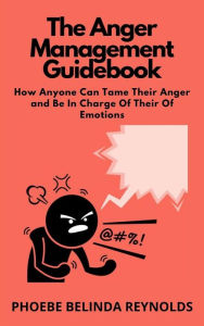 Title: The Anger Management Guidebook: How Anyone Can Tame Their Anger and Be In Charge Of Their Of Emotions, Author: PHOEBE BELINDA REYNOLDS