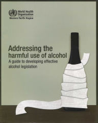 Title: Addressing the Harmful Use of Alcohol: A Guide to Developing Effective Alcohol Regulation, Author: WHO Regional Office for the Western Pacific