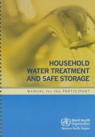 Title: Household Water Treatment and Safe Storage: Manual for the Participant, Author: WHO Regional Office for the Western Pacific