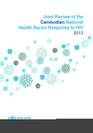 Title: Joint Review of the Cambodian National Health Sector Response to HIV 2013, Author: WHO Regional Office for the Western Pacific