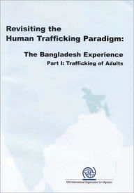 Title: Revisiting the Human Trafficking Paradigm: The Bangladesh Experience (Part I: Trafficking of Adults), Author: International Organization for Migration