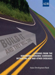 Title: Build It and They Will Come: Lessons from the Northern Economic Corridor: Mitigating HIV and Other Diseases, Author: Asian Development Bank