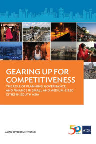 Title: Gearing Up for Competitiveness: The Role of Planning, Governance, and Finance in Small and Medium-sized Cities in South Asia, Author: Asian Development Bank