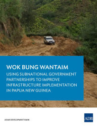 Title: Wok Bung Wantaim: Using Subnational Government Partnerships to Improve Infrastructure Implementation in Papua New Guinea, Author: Asian Development Bank