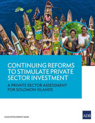 Title: Continuing Reforms to Stimulate Private Sector Investment: A Private Sector Assessment for Solomon Islands, Author: Asian Development Bank