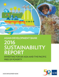 Title: Asian Development Bank 2016 Sustainability Report: Investing for an Asia and the Pacific Free of Poverty, Author: Asian Development Bank