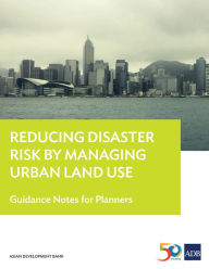 Title: Reducing Disaster Risk by Managing Urban Land Use: Guidance Notes for Planners, Author: Asian Development Bank