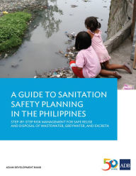 Title: A Guide to Sanitation Safety Planning in the Philippines: Step-By-Step Risk Management for Safe Reuse and Disposal of Wastewater, Greywater, and Excreta, Author: Asian Development Bank
