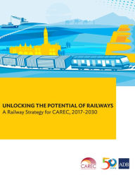 Title: Unlocking the Potential of Railways: A Railway Strategy for CAREC, 2017-2030, Author: Asian Development Bank