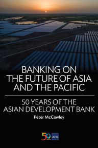 Title: Banking on the Future of Asia and the Pacific: 50 Years of the Asian Development Bank, Author: Peter McCawley