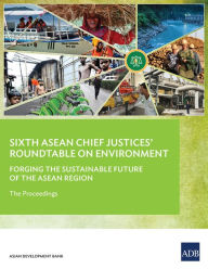 Title: Sixth ASEAN Chief Justices' Roundtable on Environment: Forging the Sustainable Future of the ASEAN Region - The Proceedings, Author: Asian Development Bank