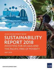 Title: Asian Development Bank Sustainability Report 2018: Investing for an Asia and the Pacific Free of Poverty, Author: Asian Development Bank