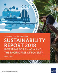Title: Asian Development Bank Sustainability Report 2018: Investing for an Asia and the Pacific Free of Poverty, Author: Asian Development Bank