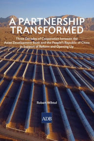 Title: A Partnership Transformed: Three Decades of Cooperation between the Asian Development Bank and the People's Republic of China in Support of Reform and Opening Up, Author: Robert Wihtol
