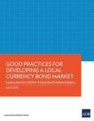 Title: Good Practices for Developing a Local Currency Bond Market: Lessons from the ASEAN+3 Asian Bond Markets Initiative, Author: Asian Development Bank