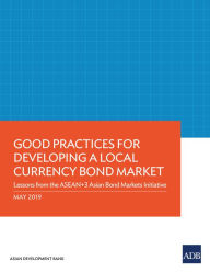 Title: Good Practices for Developing a Local Currency Bond Market: Lessons from the ASEAN+3 Asian Bond Markets Initiative, Author: Asian Development Bank