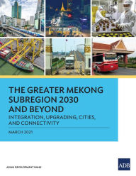 Title: The Greater Mekong Subregion 2030 and Beyond: Integration, Upgrading, Cities, and Connectivity, Author: Asian Development Bank