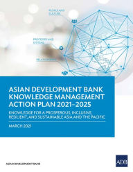 Title: Knowledge Management Action Plan 2021-2025: Knowledge for a Prosperous, Inclusive, Resilient, and Sustainable Asia and Pacific, Author: Asian Development Bank