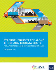 Title: Strengthening Trade along the Dhaka-Kolkata Route: For a Prosperous and Integrated South Asia, Author: Asian Development Bank