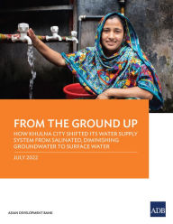 Title: From the Ground Up: How Khulna City Shifted its Water Supply System from Salinated, Diminishing Groundwater to Surface Water, Author: Asian Development Bank