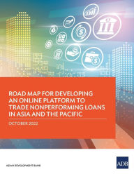 Title: Road Map for Developing an Online Platform to Trade Nonperforming Loans in Asia and the Pacific, Author: Asian Development Bank