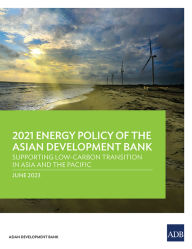 Title: 2021 Energy Policy of the Asian Development Bank: Supporting Low-Carbon Transition in Asia and the Pacific, Author: Asian Development Bank