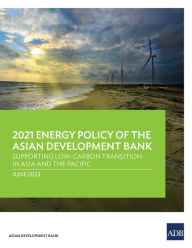 Title: 2021 Energy Policy of the Asian Development Bank: Supporting Low-Carbon Transition in Asia and the Pacific, Author: Asian Development Bank