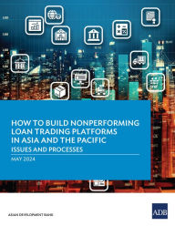 Title: How to Build Nonperforming Loan Trading Platforms in Asia and the Pacific: Issues and Processes, Author: Asian Development Bank