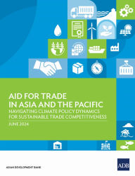 Title: Aid for Trade in Asia and the Pacific: Navigating Climate Policy Dynamics for Sustainable Trade Competitiveness, Author: Asian Development Bank