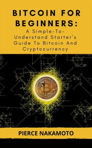Title: Bitcoin For Beginners:: A Simple-To-Understand Starter's Guide To Bitcoin And Cryptocurrency, Author: Pierce Nakamoto