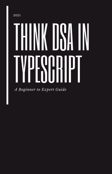 Think DSA in TypeScript: A Beginner to Expert Guide: Master Data Structures and Algorithms with Real TypeScript Implementations, Patterns, and Interview Problems