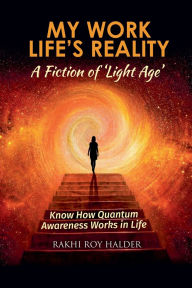 Title: My Work Life's Reality: A Fiction of 'Light Age', Author: Rakhi Roy Halder