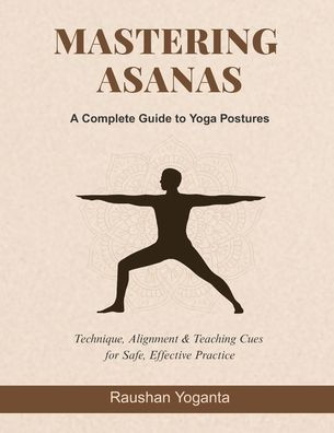 Mastering Asanas: A Complete Guide to Yoga Postures: Technique, Alignment & Teaching Cues for Safe, Effective Practice